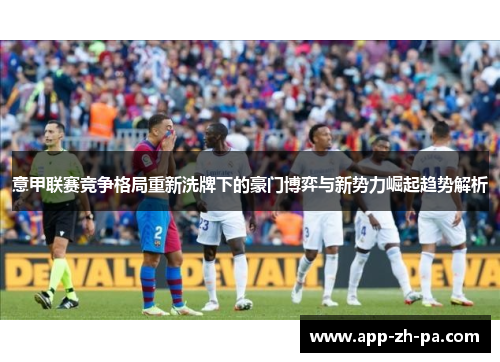 意甲联赛竞争格局重新洗牌下的豪门博弈与新势力崛起趋势解析