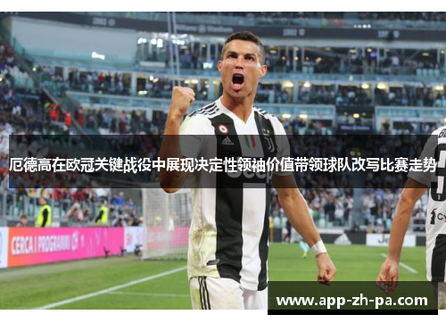 厄德高在欧冠关键战役中展现决定性领袖价值带领球队改写比赛走势