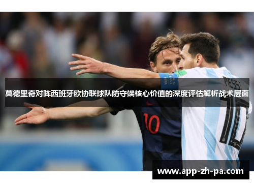 莫德里奇对阵西班牙欧协联球队防守端核心价值的深度评估解析战术层面