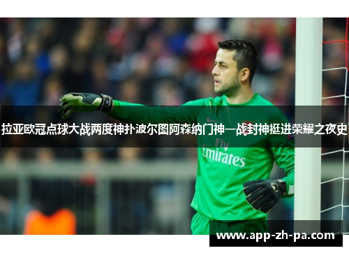 拉亚欧冠点球大战两度神扑波尔图阿森纳门神一战封神挺进荣耀之夜史