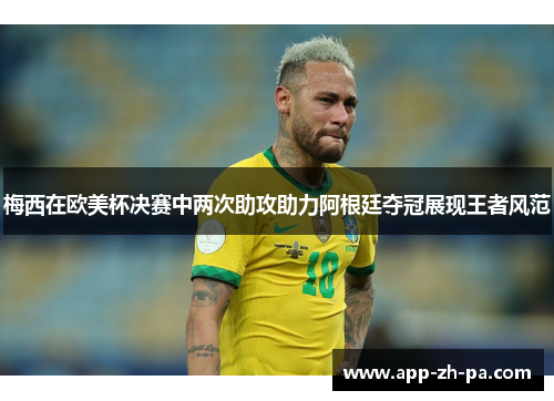 梅西在欧美杯决赛中两次助攻助力阿根廷夺冠展现王者风范