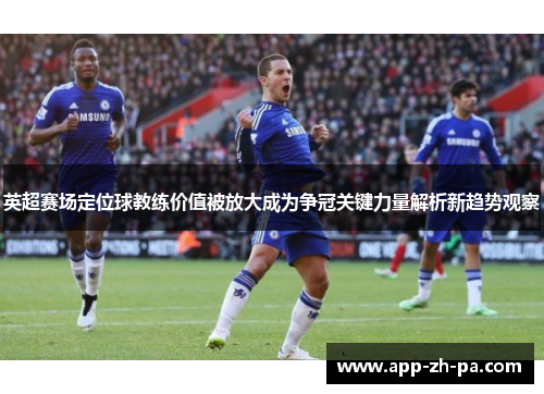 英超赛场定位球教练价值被放大成为争冠关键力量解析新趋势观察