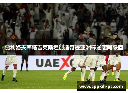 贾利洛夫率塔吉克斯坦创造奇迹亚洲杯逆袭阿联酋