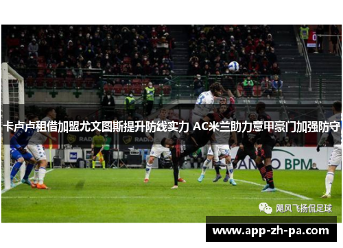 卡卢卢租借加盟尤文图斯提升防线实力 AC米兰助力意甲豪门加强防守