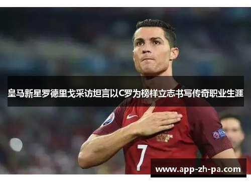 皇马新星罗德里戈采访坦言以C罗为榜样立志书写传奇职业生涯