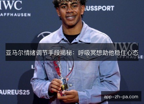 亚马尔情绪调节手段揭秘：呼吸冥想助他稳住心态